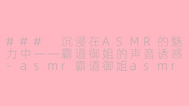 ### 沉浸在ASMR的魅力中——霸道御姐的声音诱惑-asmr霸道御姐asmr