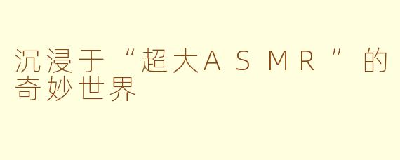 沉浸于“超大ASMR”的奇妙世界