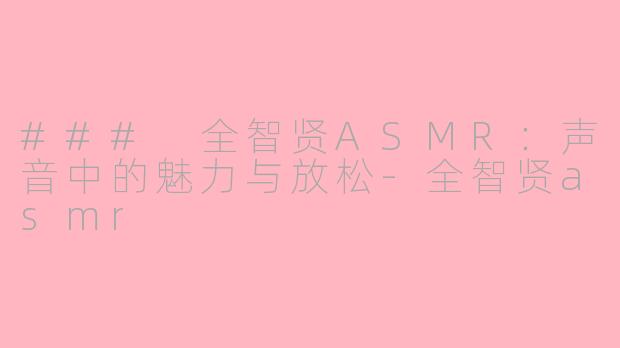 ### 全智贤ASMR：声音中的魅力与放松-全智贤asmr