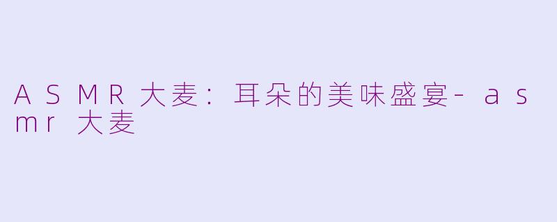 ASMR大麦：耳朵的美味盛宴-asmr大麦