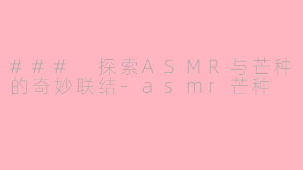 ### 探索ASMR与芒种的奇妙联结-asmr芒种