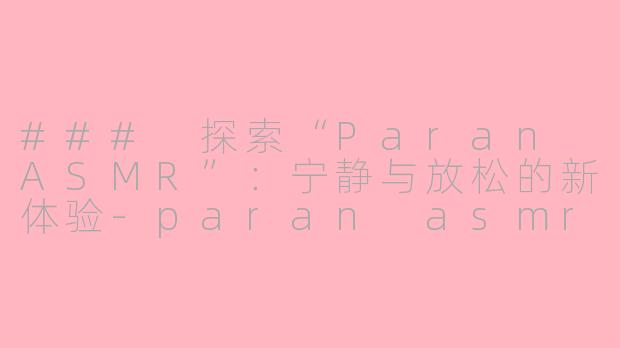 ### 探索“Paran ASMR”：宁静与放松的新体验-paran asmr