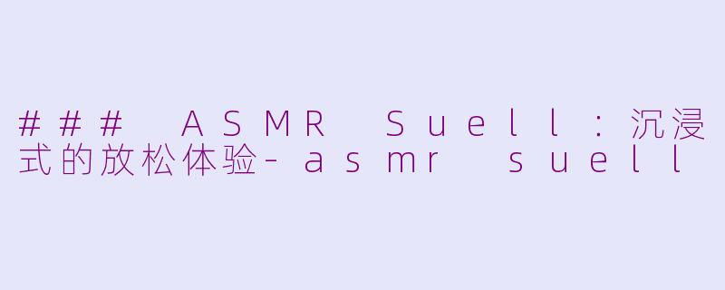 ### ASMR Suell：沉浸式的放松体验-asmr suell
