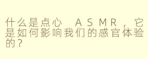 什么是点心 ASMR,它是如何影响我们的感官体验的?