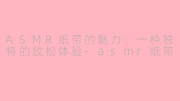 ASMR纸带的魅力：一种独特的放松体验-asmr纸带