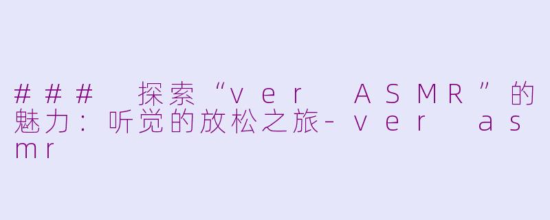 ### 探索“ver ASMR”的魅力：听觉的放松之旅-ver asmr