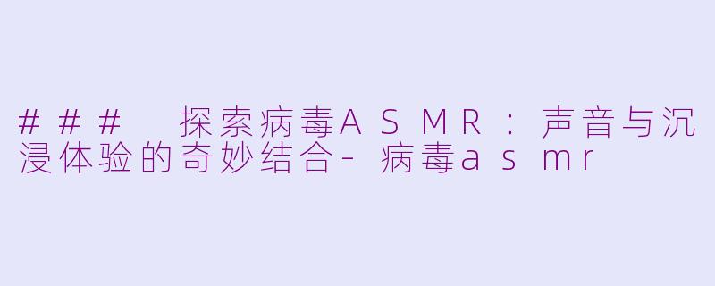 ### 探索病毒ASMR：声音与沉浸体验的奇妙结合-病毒asmr