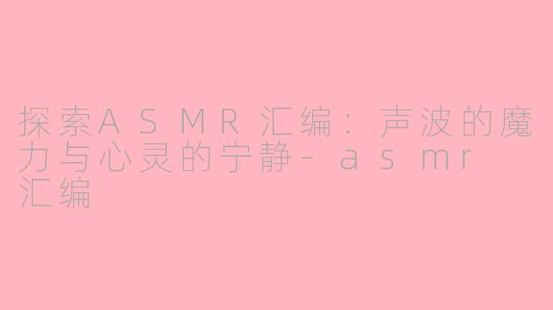 探索ASMR汇编：声波的魔力与心灵的宁静-asmr 汇编