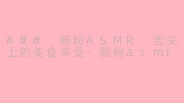 ### 肠粉ASMR：舌尖上的美食享受-肠粉asmr