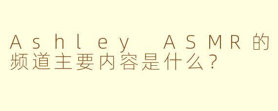 Ashley ASMR的频道主要内容是什么？