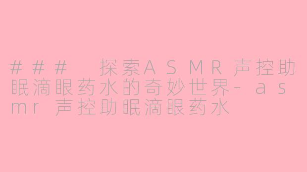 ### 探索ASMR声控助眠滴眼药水的奇妙世界-asmr声控助眠滴眼药水