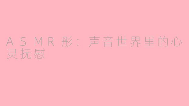 ASMR彤：声音世界里的心灵抚慰