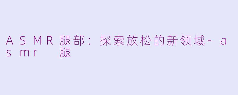 ASMR腿部：探索放松的新领域-asmr 腿