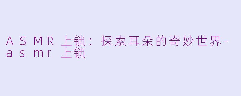 ASMR上锁：探索耳朵的奇妙世界-asmr上锁