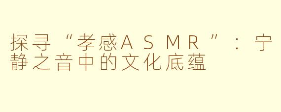 探寻“孝感ASMR”：宁静之音中的文化底蕴