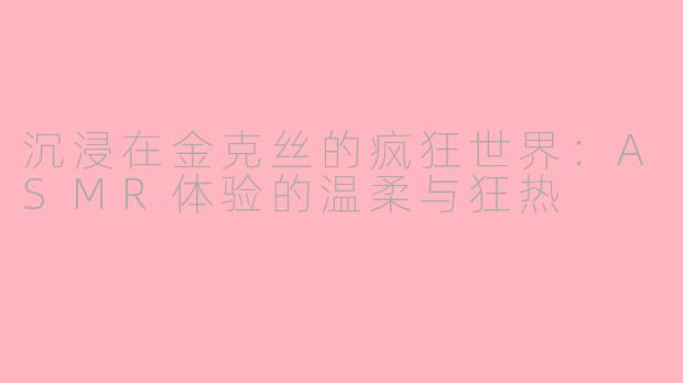 沉浸在金克丝的疯狂世界：ASMR体验的温柔与狂热