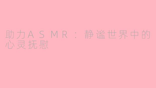 助力ASMR：静谧世界中的心灵抚慰