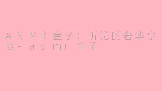ASMR金子：听觉的奢华享受-asmr金子