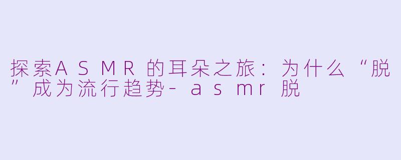 探索ASMR的耳朵之旅：为什么“脱”成为流行趋势-asmr脱