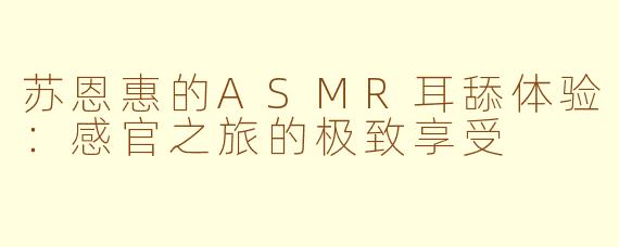 苏恩惠的ASMR耳舔体验：感官之旅的极致享受