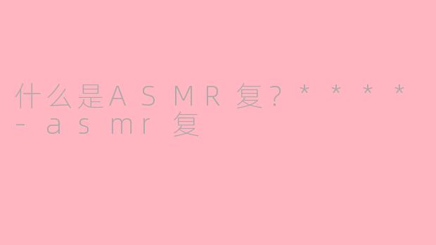 什么是ASMR复?****