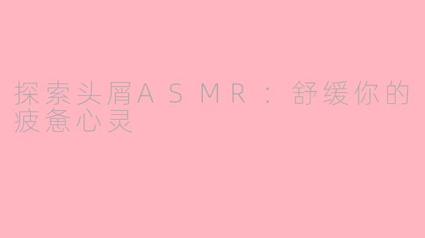 探索头屑ASMR：舒缓你的疲惫心灵
