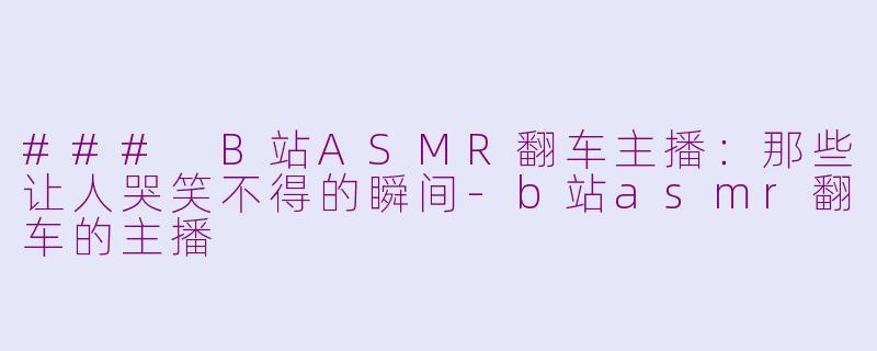 ### B站ASMR翻车主播：那些让人哭笑不得的瞬间-b站asmr翻车的主播