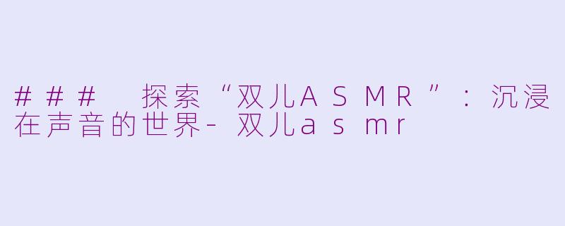 ### 探索“双儿ASMR”：沉浸在声音的世界-双儿asmr