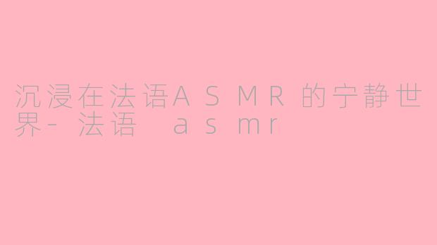 沉浸在法语ASMR的宁静世界-法语 asmr