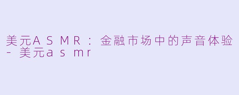 美元ASMR：金融市场中的声音体验-美元asmr