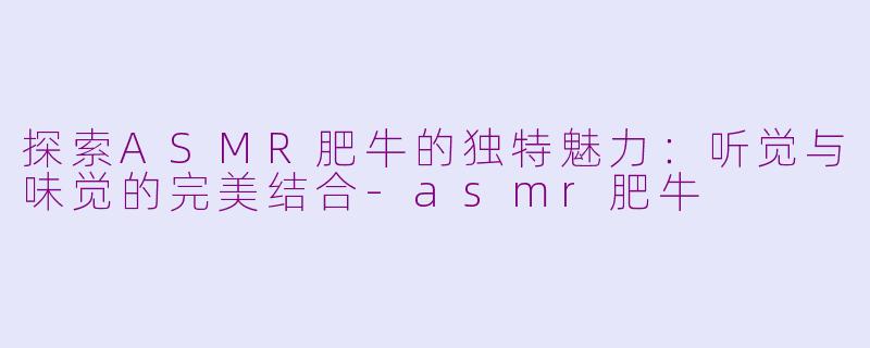 探索ASMR肥牛的独特魅力：听觉与味觉的完美结合-asmr肥牛