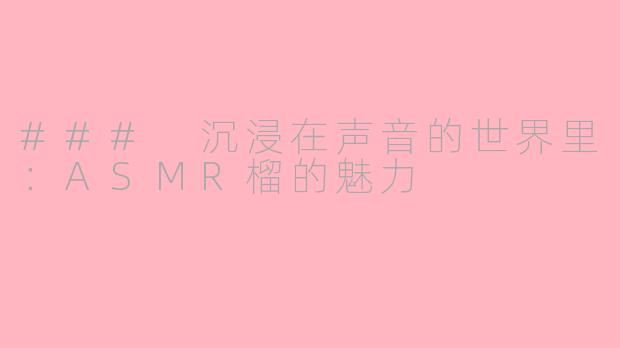 ### 沉浸在声音的世界里：ASMR榴的魅力
