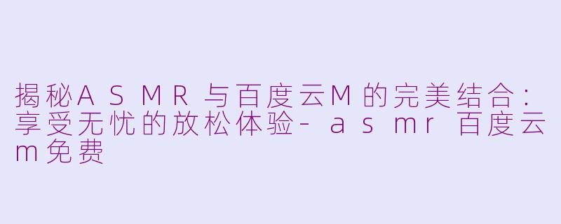 揭秘ASMR与百度云M的完美结合：享受无忧的放松体验-asmr百度云m免费