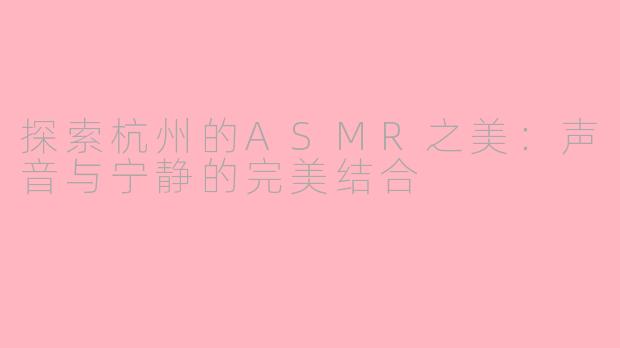 探索杭州的ASMR之美：声音与宁静的完美结合