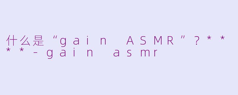 什么是“gain ASMR”?****