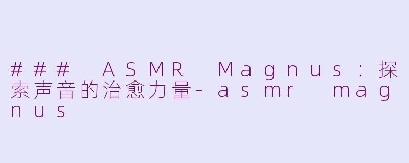 ### ASMR Magnus：探索声音的治愈力量-asmr magnus