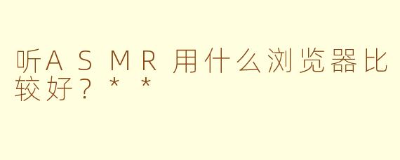 听ASMR用什么浏览器比较好？**