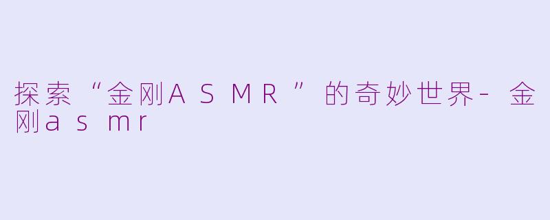 探索“金刚ASMR”的奇妙世界-金刚asmr