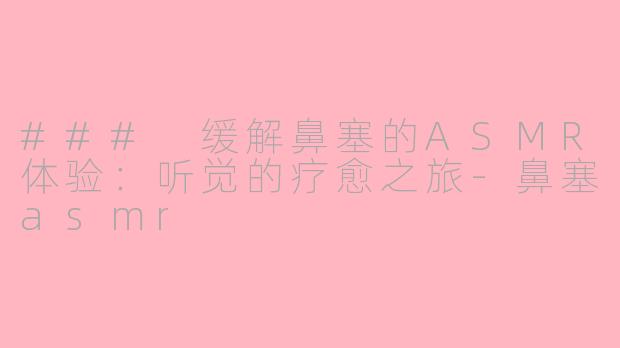 ### 缓解鼻塞的ASMR体验：听觉的疗愈之旅-鼻塞asmr