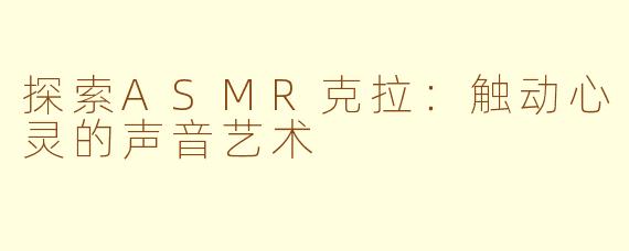 探索ASMR克拉：触动心灵的声音艺术