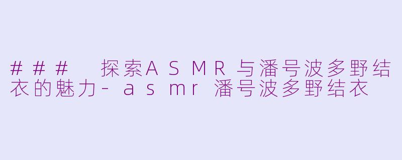 ### 探索ASMR与潘号波多野结衣的魅力-asmr潘号波多野结衣