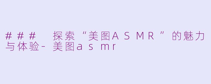 ### 探索“美图ASMR”的魅力与体验-美图asmr