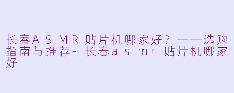 长春ASMR贴片机哪家好？——选购指南与推荐-长春asmr贴片机哪家好