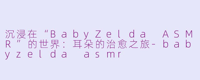沉浸在“BabyZelda ASMR”的世界：耳朵的治愈之旅-babyzelda asmr