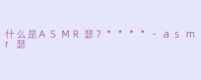 什么是ASMR瑟？****