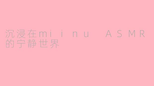 沉浸在miinu ASMR的宁静世界