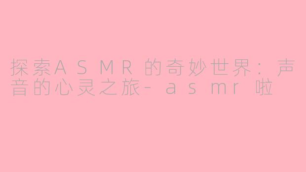 探索ASMR的奇妙世界：声音的心灵之旅-asmr啦