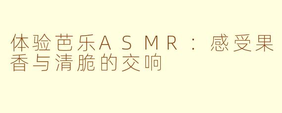 体验芭乐ASMR：感受果香与清脆的交响