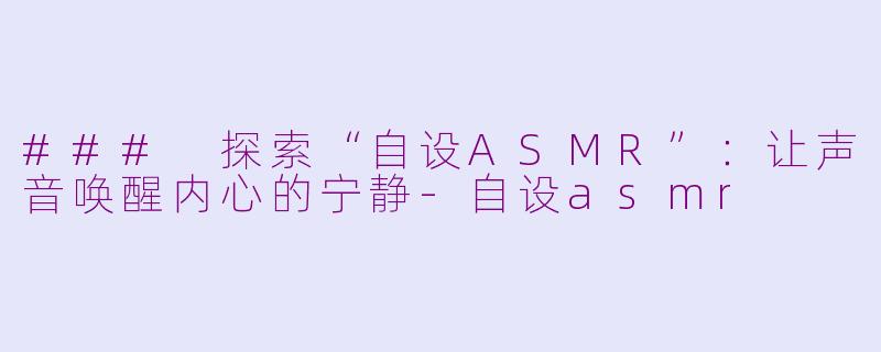 ### 探索“自设ASMR”：让声音唤醒内心的宁静-自设asmr