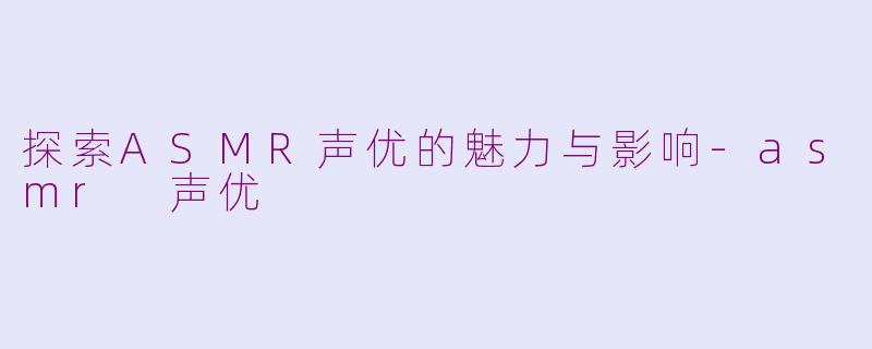 探索ASMR声优的魅力与影响-asmr 声优